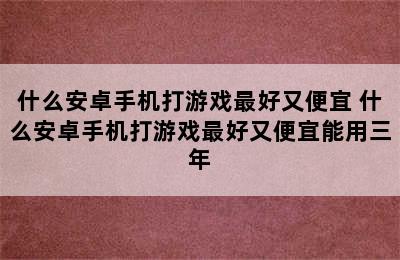 什么安卓手机打游戏最好又便宜 什么安卓手机打游戏最好又便宜能用三年